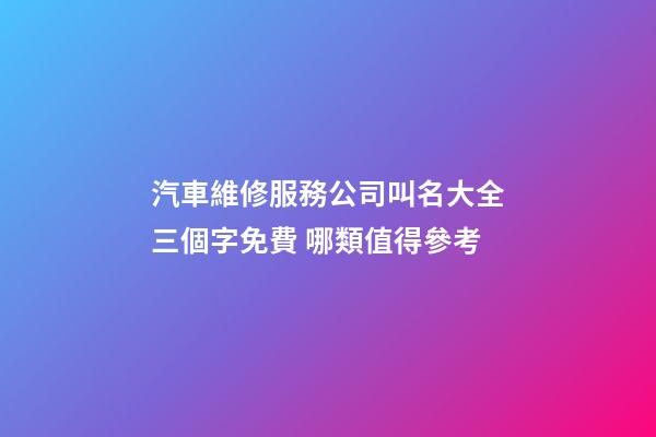 汽車維修服務公司叫名大全三個字免費 哪類值得參考